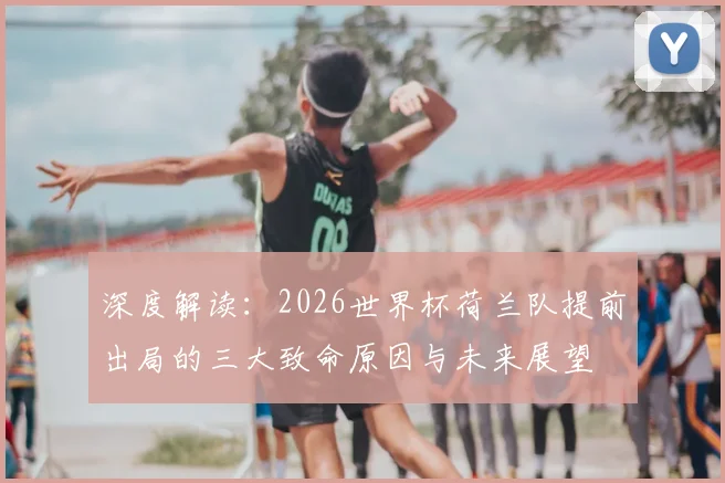 深度解读：2026世界杯荷兰队提前出局的三大致命原因与未来展望