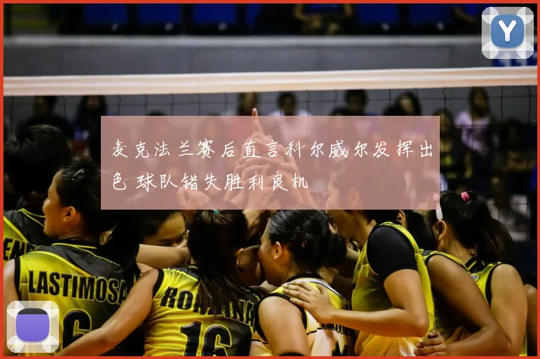 麦克法兰赛后直言科尔威尔发挥出色 球队错失胜利良机