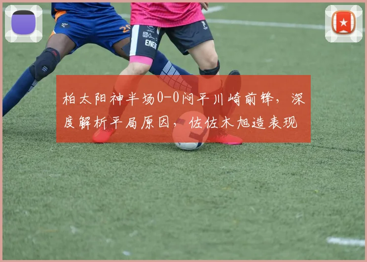 柏太阳神半场0-0闷平川崎前锋，深度解析平局原因，佐佐木旭造表现成看点