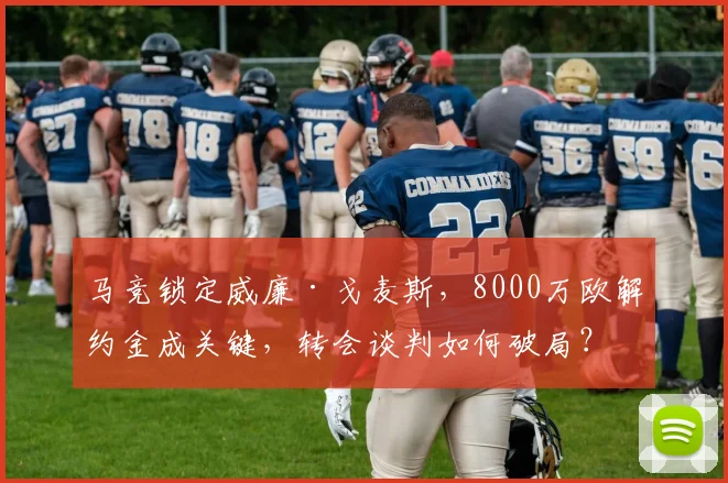 马竞锁定威廉·戈麦斯，8000万欧解约金成关键，转会谈判如何破局？