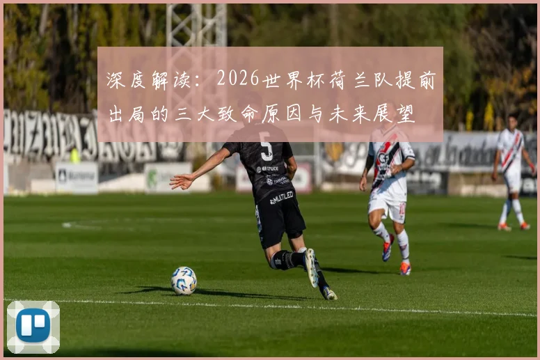 深度解读：2026世界杯荷兰队提前出局的三大致命原因与未来展望