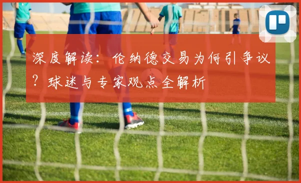 深度解读：伦纳德交易为何引争议？球迷与专家观点全解析
