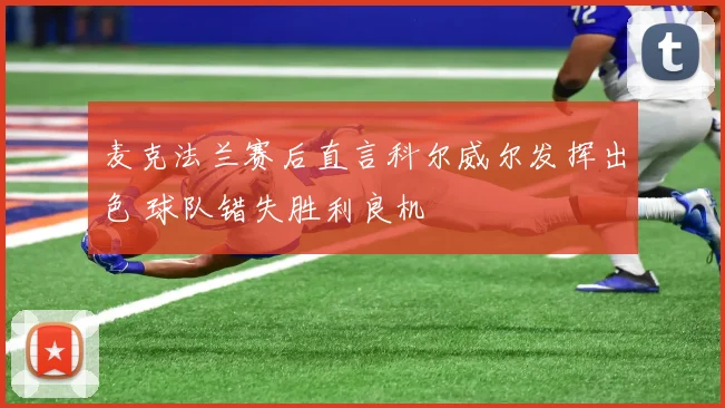 麦克法兰赛后直言科尔威尔发挥出色 球队错失胜利良机