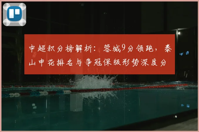 中超积分榜解析：蓉城9分领跑，泰山申花排名与争冠保级形势深度分析