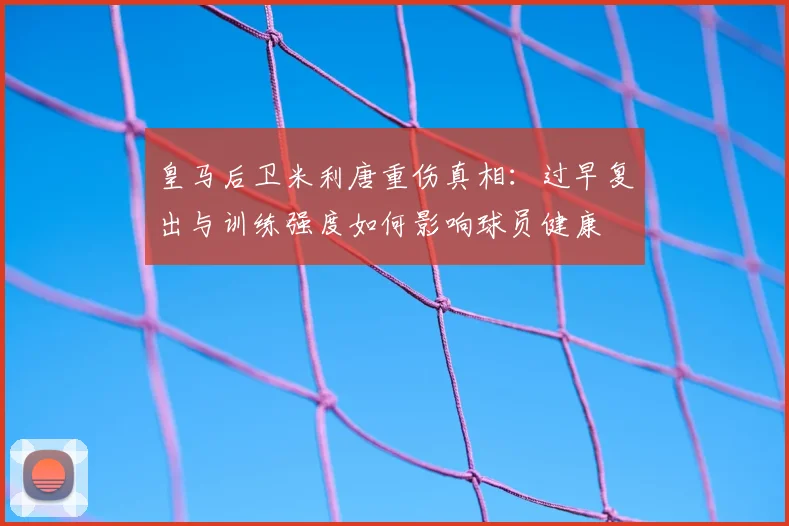 皇马后卫米利唐重伤真相:过早复出与训练强度如何影响球员健康