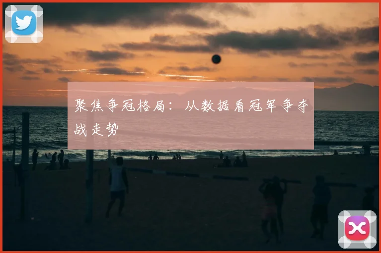 聚焦争冠格局：从数据看冠军争夺战走势