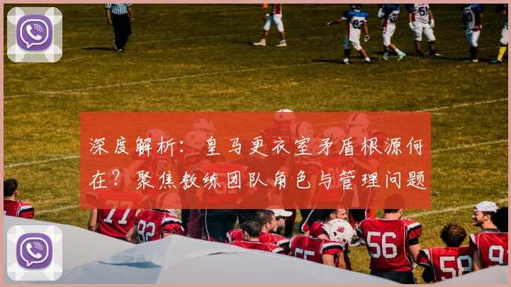 深度解析:皇马更衣室矛盾根源何在?聚焦教练团队角色与管理问题